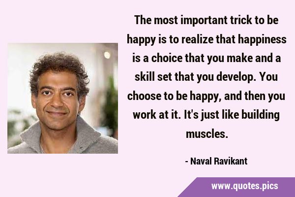 The most important trick to be happy is to realize that happiness is a choice that you make and a …