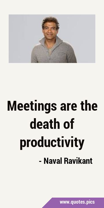 Meetings are the death of …