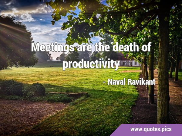 Meetings are the death of …
