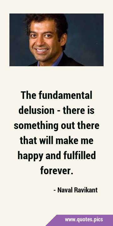 The fundamental delusion - there is something out there that will make me happy and fulfilled …