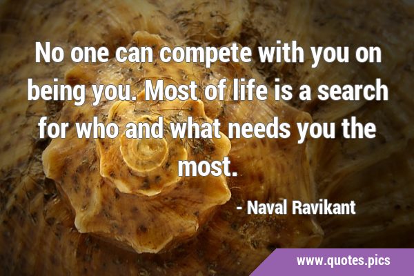No one can compete with you on being you. Most of life is a search for who and what needs you the …