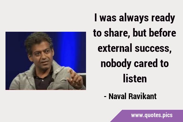 I was always ready to share, but before external success, nobody cared to …