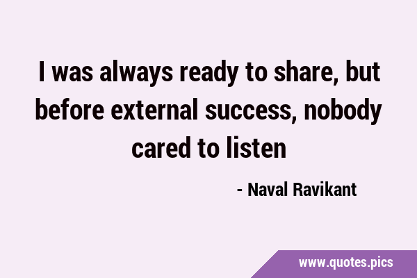 I was always ready to share, but before external success, nobody cared to …