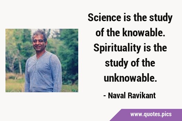 Science is the study of the knowable. Spirituality is the study of the …