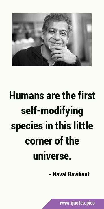 Humans are the first self-modifying species in this little corner of the …