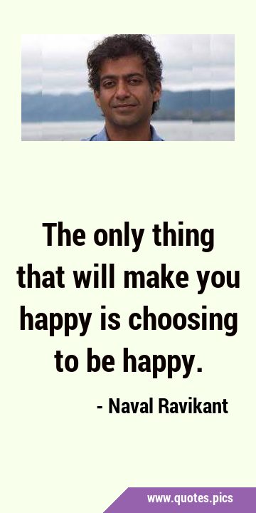 The only thing that will make you happy is choosing to be …