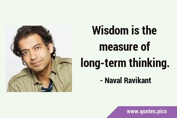 Wisdom is the measure of long-term …