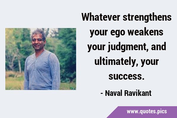 Whatever strengthens your ego weakens your judgment, and ultimately, your …