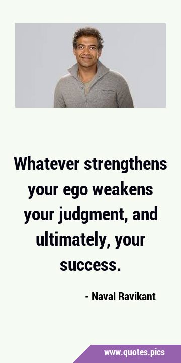 Whatever strengthens your ego weakens your judgment, and ultimately, your …