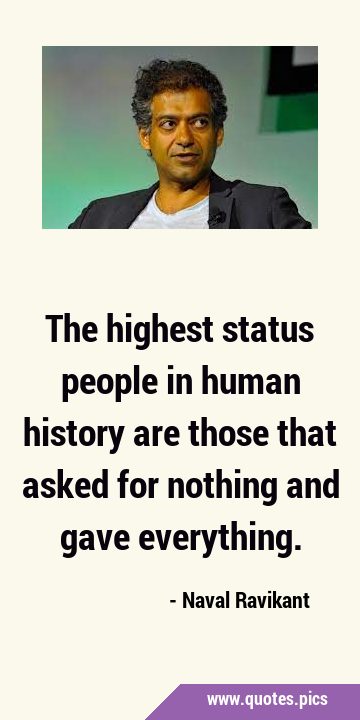 The highest status people in human history are those that asked for nothing and gave …