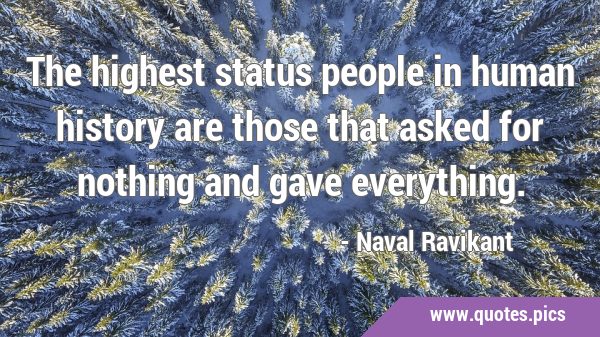 The highest status people in human history are those that asked for nothing and gave …