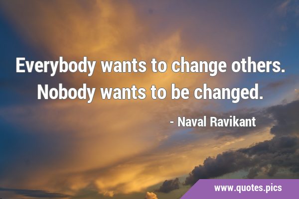Everybody wants to change others. Nobody wants to be …
