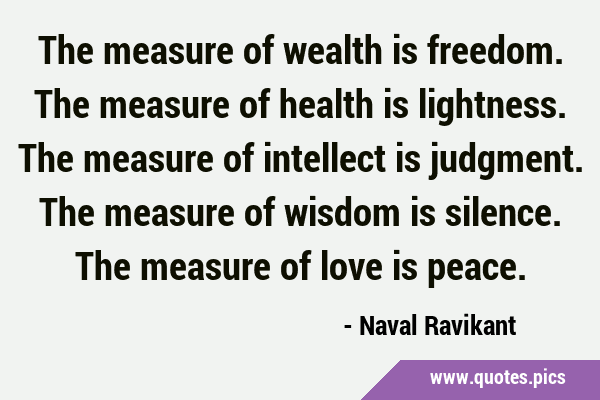 The measure of wealth is freedom. The measure of health is lightness. The measure of intellect is …