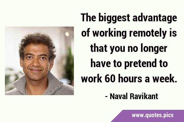 The biggest advantage of working remotely is that you no longer have to pretend to work 60 hours a …