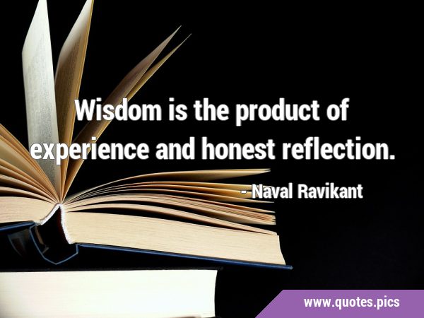 Wisdom is the product of experience and honest …