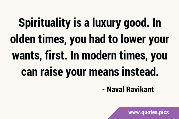 Spirituality is a luxury good. In olden times, you had to lower your wants, first. In modern times, …