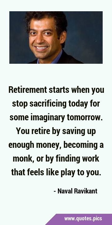 Retirement starts when you stop sacrificing today for some imaginary tomorrow. You retire by saving …