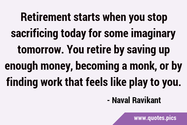 Retirement starts when you stop sacrificing today for some imaginary tomorrow. You retire by saving …