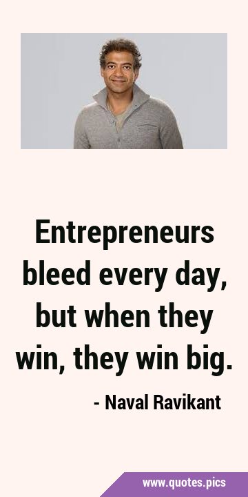 Entrepreneurs bleed every day, but when they win, they win …