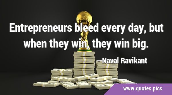 Entrepreneurs bleed every day, but when they win, they win …