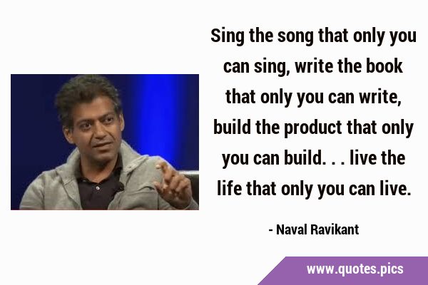 Sing the song that only you can sing, write the book that only you can write, build the product …