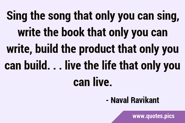 Sing the song that only you can sing, write the book that only you can write, build the product …