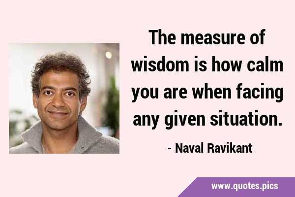 The measure of wisdom is how calm you are when facing any given …
