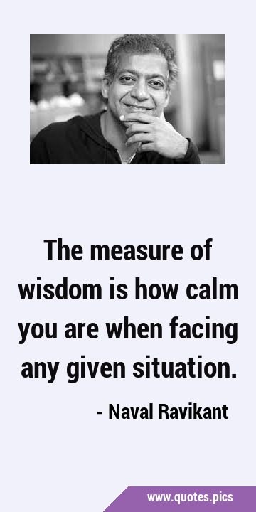 The measure of wisdom is how calm you are when facing any given …