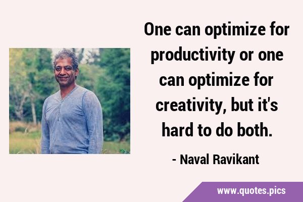 One can optimize for productivity or one can optimize for creativity, but it
