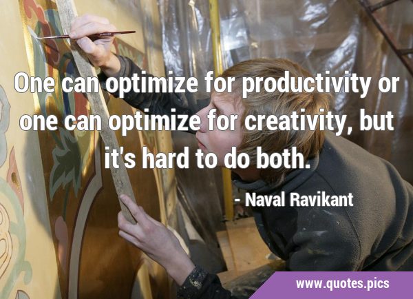 One can optimize for productivity or one can optimize for creativity, but it