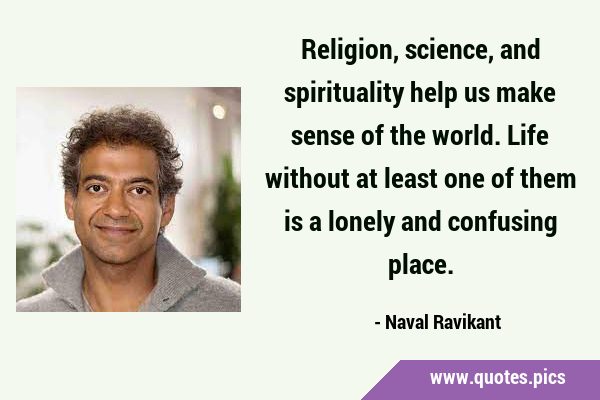 Religion, science, and spirituality help us make sense of the world. Life without at least one of …