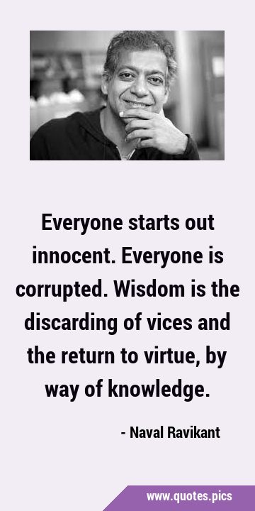 Everyone starts out innocent. Everyone is corrupted. Wisdom is the discarding of vices and the …