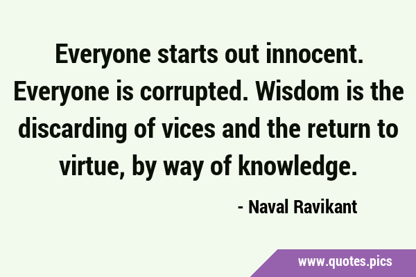 Everyone starts out innocent. Everyone is corrupted. Wisdom is the discarding of vices and the …