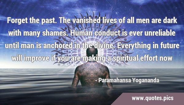 Forget the past. The vanished lives of all men are dark with many shames. Human conduct is ever …