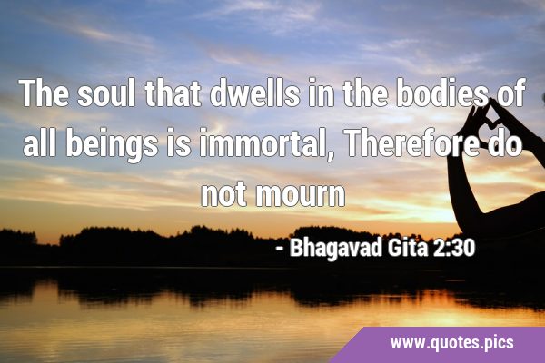 The soul that dwells in the bodies of all beings is immortal, Therefore do not …