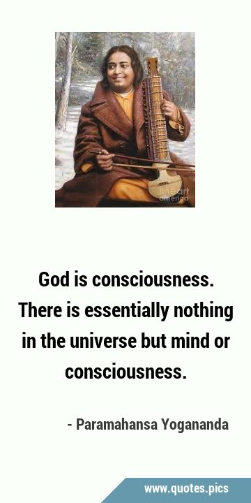 God is consciousness. There is essentially nothing in the universe but mind or …