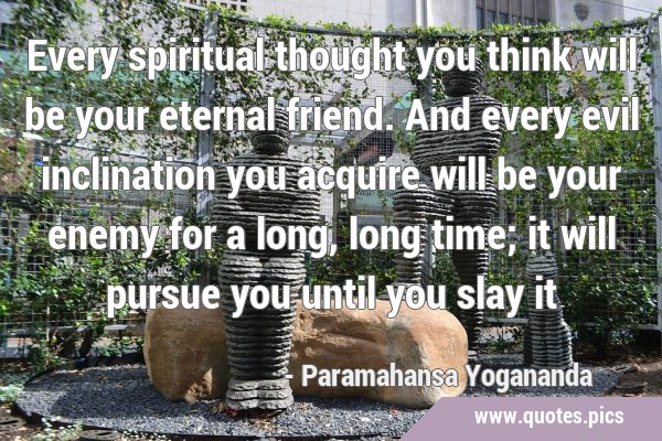 Every spiritual thought you think will be your eternal friend. And every evil inclination you …