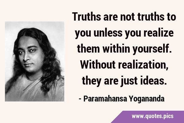 Truths are not truths to you unless you realize them within yourself. Without realization, they are …