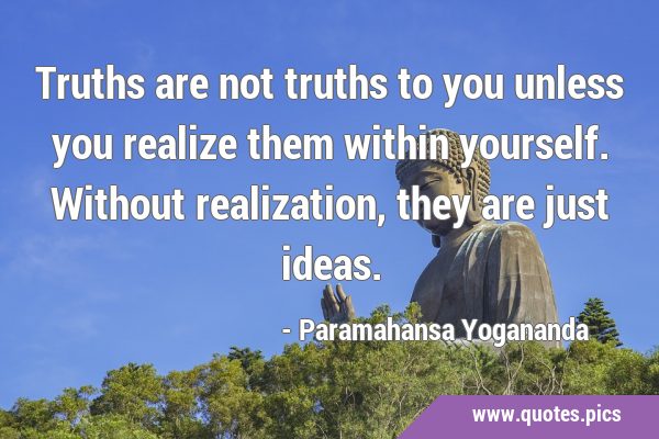 Truths are not truths to you unless you realize them within yourself. Without realization, they are …