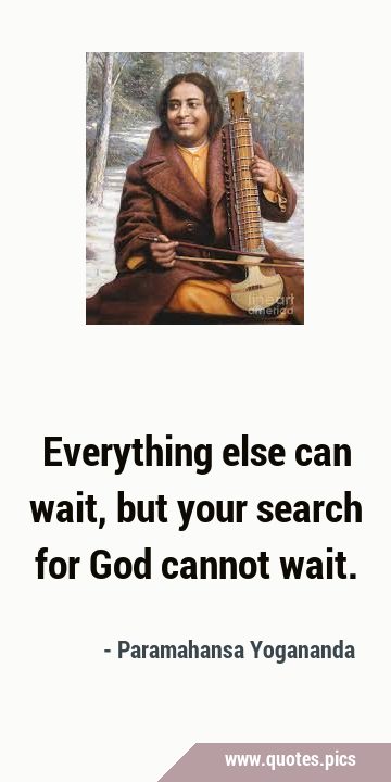 Everything else can wait, but your search for God cannot …