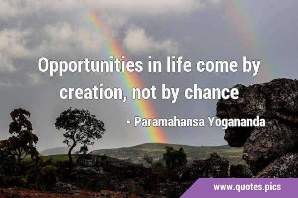 Opportunities in life come by creation, not by …