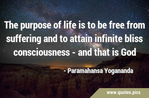 The purpose of life is to be free from suffering and to attain infinite bliss consciousness - and …