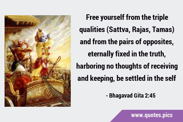 Free yourself from the triple qualities (Sattva, Rajas, Tamas) and from the pairs of opposites, …