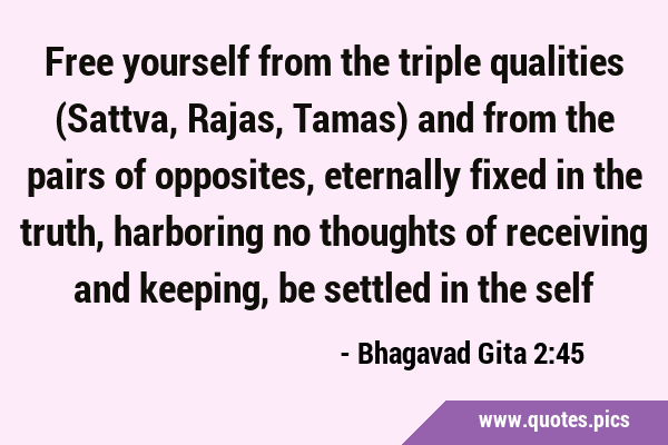 Free yourself from the triple qualities (Sattva, Rajas, Tamas) and from the pairs of opposites, …