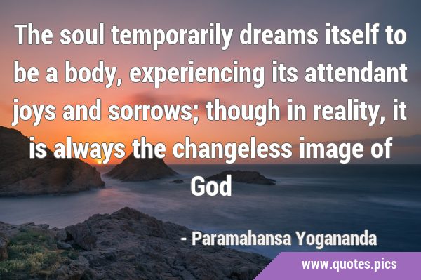 The soul temporarily dreams itself to be a body, experiencing its attendant joys and sorrows; …