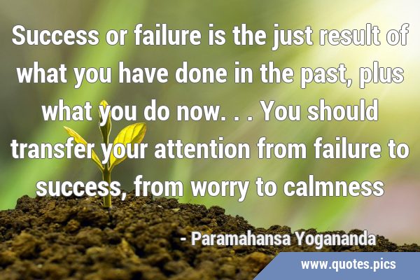 Success or failure is the just result of what you have done in the past, plus what you do now... …