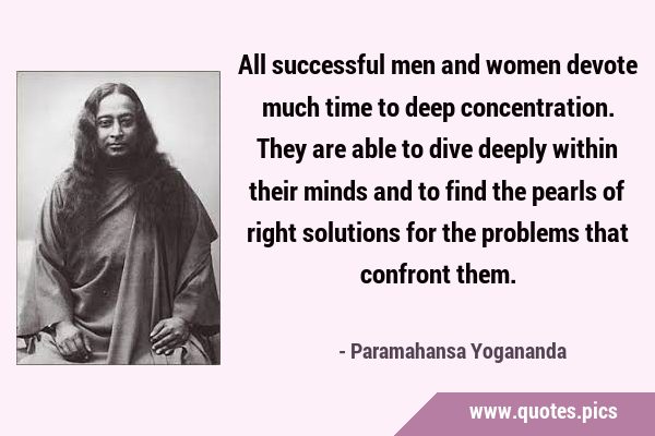 All successful men and women devote much time to deep concentration. They are able to dive deeply …
