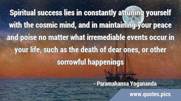 Spiritual success lies in constantly attuning yourself with the cosmic mind, and in maintaining …