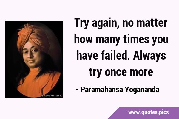 Try again, no matter how many times you have failed. Always try once …