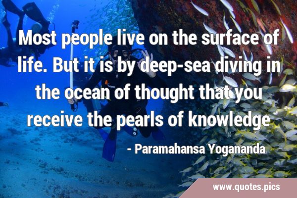 Most people live on the surface of life. But it is by deep-sea diving in the ocean of thought that …